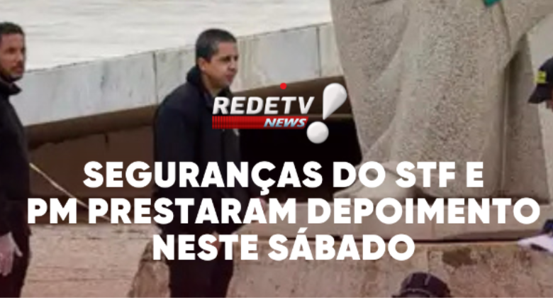 segurancas-do-stf-e-pm-prestaram-depoimento-neste-sabado